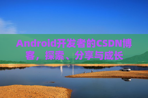 Android开发者的CSDN博客，探索、分享与成长
